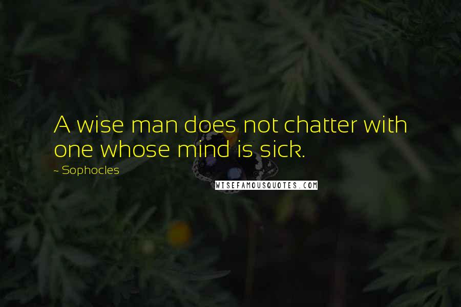 Sophocles Quotes: A wise man does not chatter with one whose mind is sick.