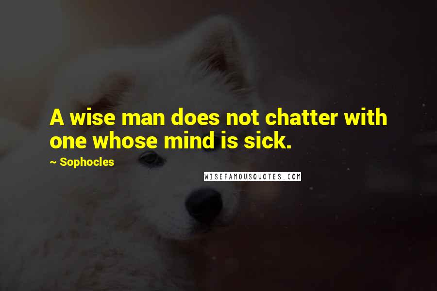 Sophocles Quotes: A wise man does not chatter with one whose mind is sick.