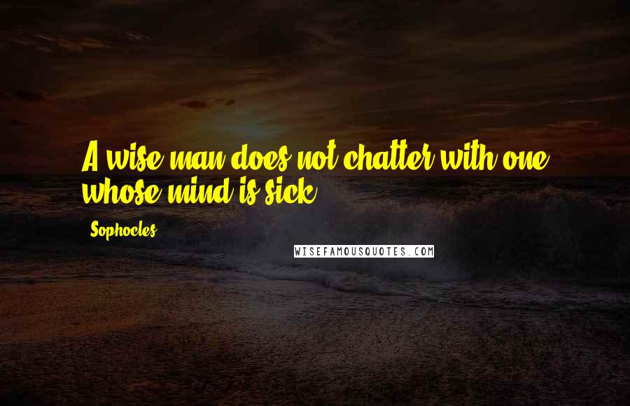 Sophocles Quotes: A wise man does not chatter with one whose mind is sick.