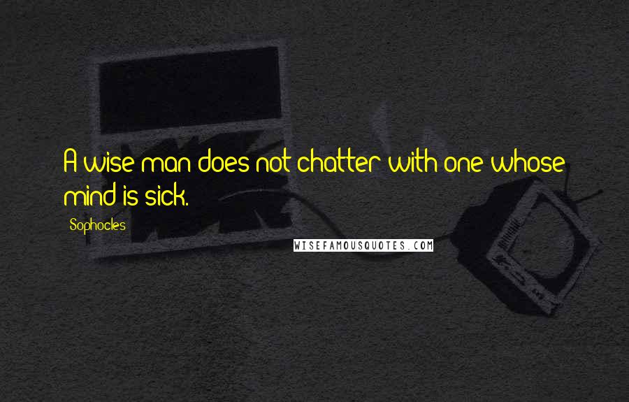 Sophocles Quotes: A wise man does not chatter with one whose mind is sick.