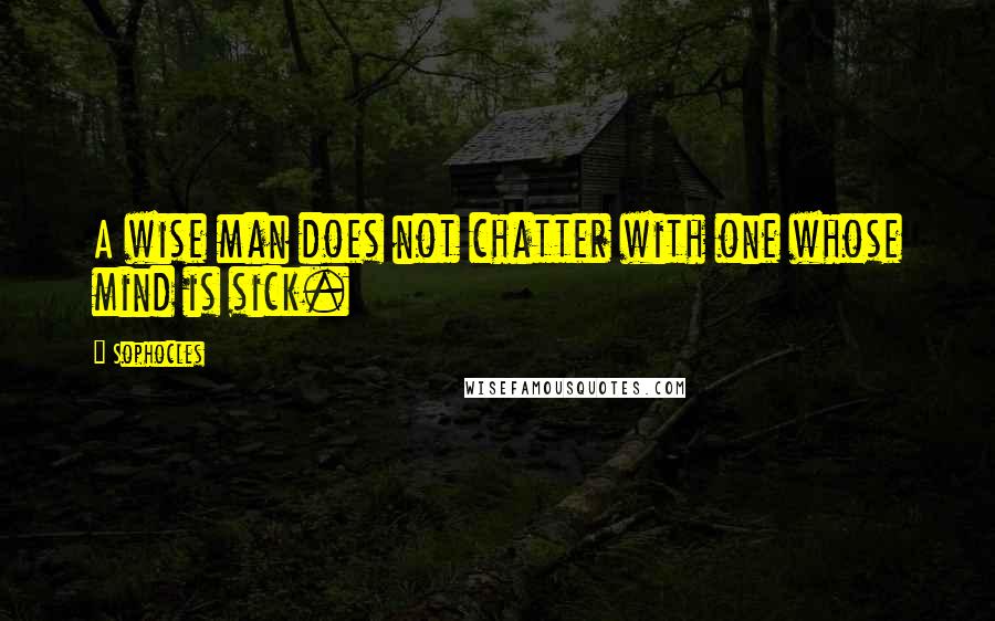 Sophocles Quotes: A wise man does not chatter with one whose mind is sick.