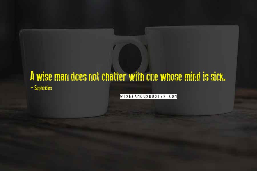 Sophocles Quotes: A wise man does not chatter with one whose mind is sick.