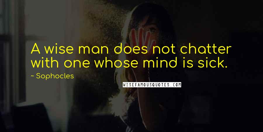 Sophocles Quotes: A wise man does not chatter with one whose mind is sick.