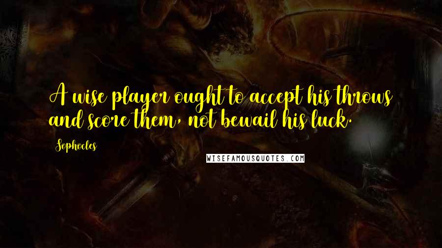 Sophocles Quotes: A wise player ought to accept his throws and score them, not bewail his luck.