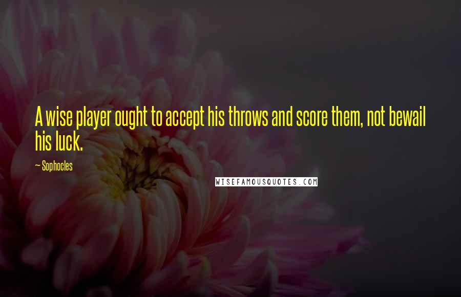 Sophocles Quotes: A wise player ought to accept his throws and score them, not bewail his luck.