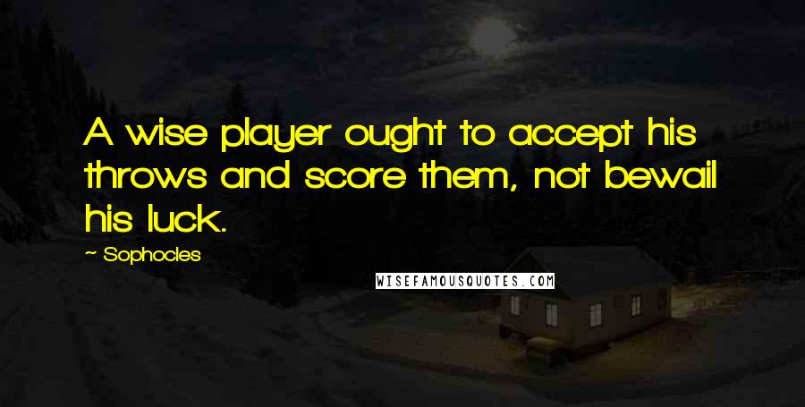 Sophocles Quotes: A wise player ought to accept his throws and score them, not bewail his luck.