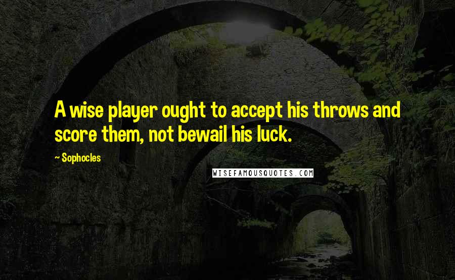 Sophocles Quotes: A wise player ought to accept his throws and score them, not bewail his luck.