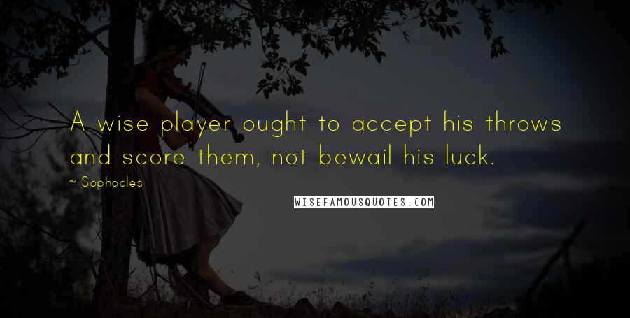 Sophocles Quotes: A wise player ought to accept his throws and score them, not bewail his luck.