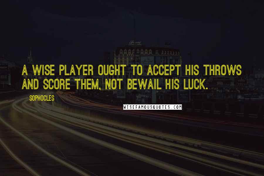 Sophocles Quotes: A wise player ought to accept his throws and score them, not bewail his luck.