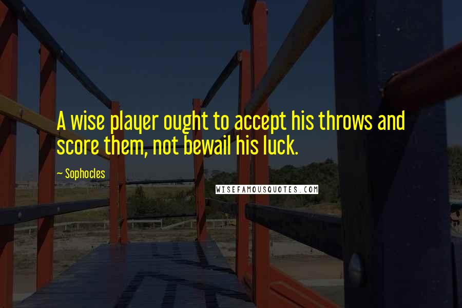 Sophocles Quotes: A wise player ought to accept his throws and score them, not bewail his luck.