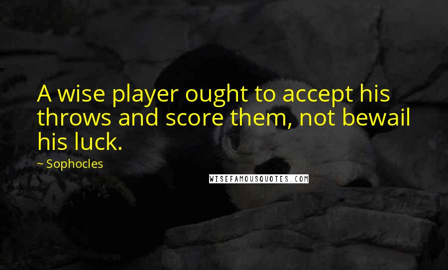 Sophocles Quotes: A wise player ought to accept his throws and score them, not bewail his luck.