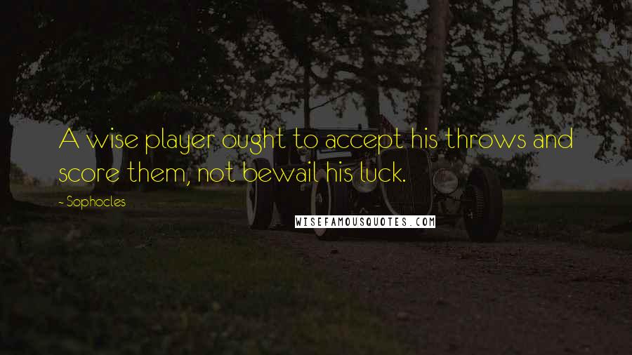 Sophocles Quotes: A wise player ought to accept his throws and score them, not bewail his luck.