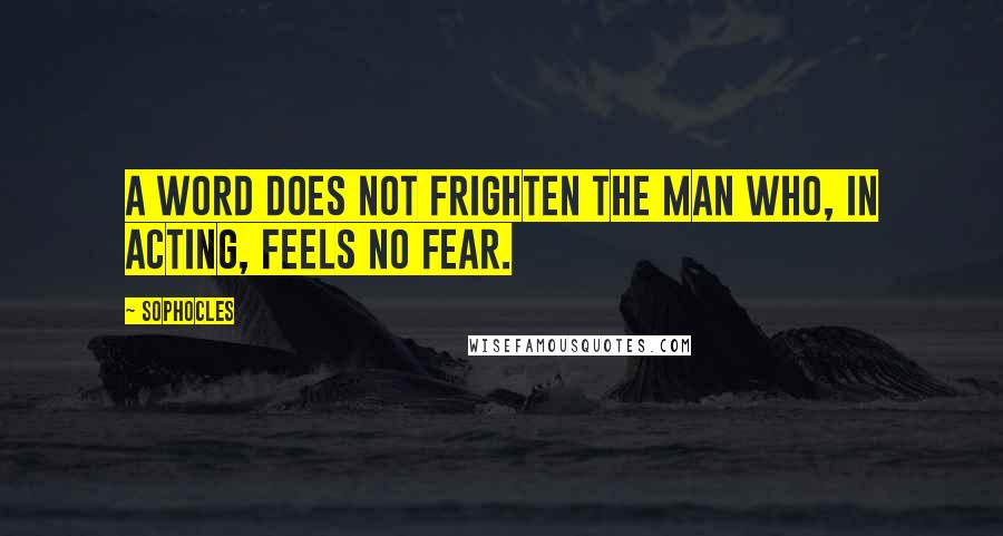 Sophocles Quotes: A word does not frighten the man who, in acting, feels no fear.