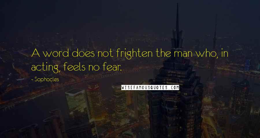 Sophocles Quotes: A word does not frighten the man who, in acting, feels no fear.