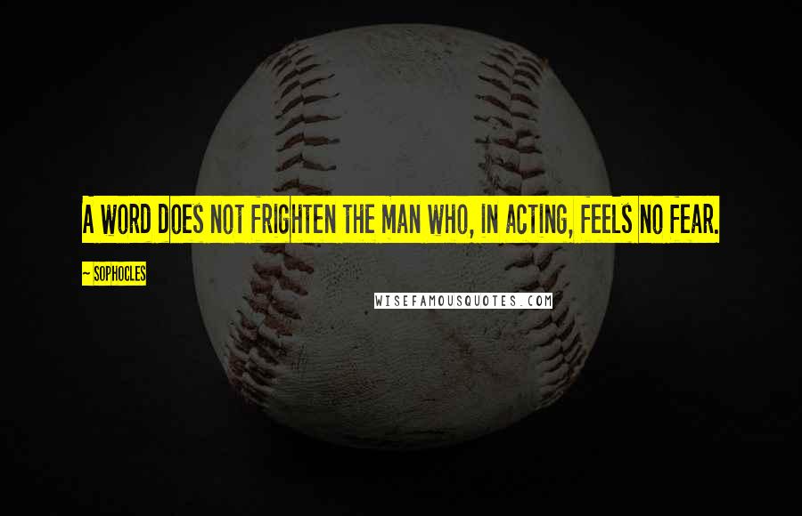 Sophocles Quotes: A word does not frighten the man who, in acting, feels no fear.