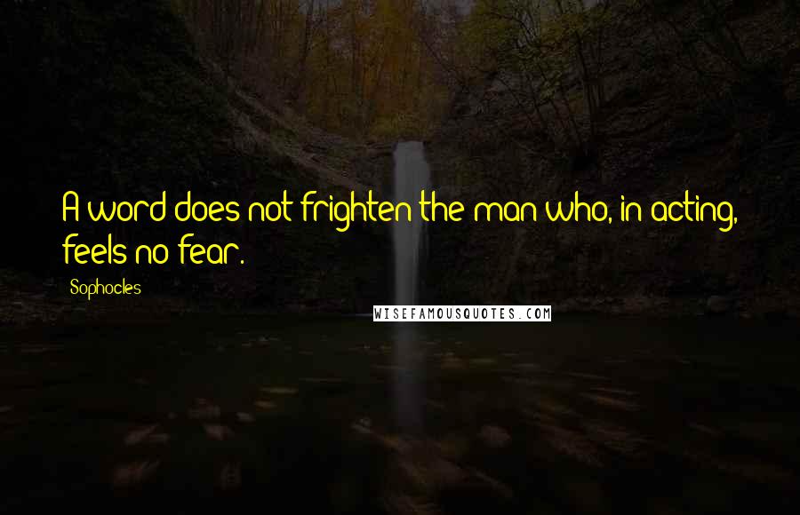 Sophocles Quotes: A word does not frighten the man who, in acting, feels no fear.