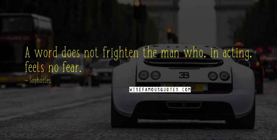 Sophocles Quotes: A word does not frighten the man who, in acting, feels no fear.