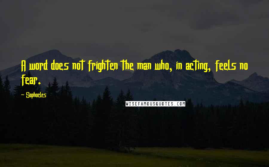 Sophocles Quotes: A word does not frighten the man who, in acting, feels no fear.