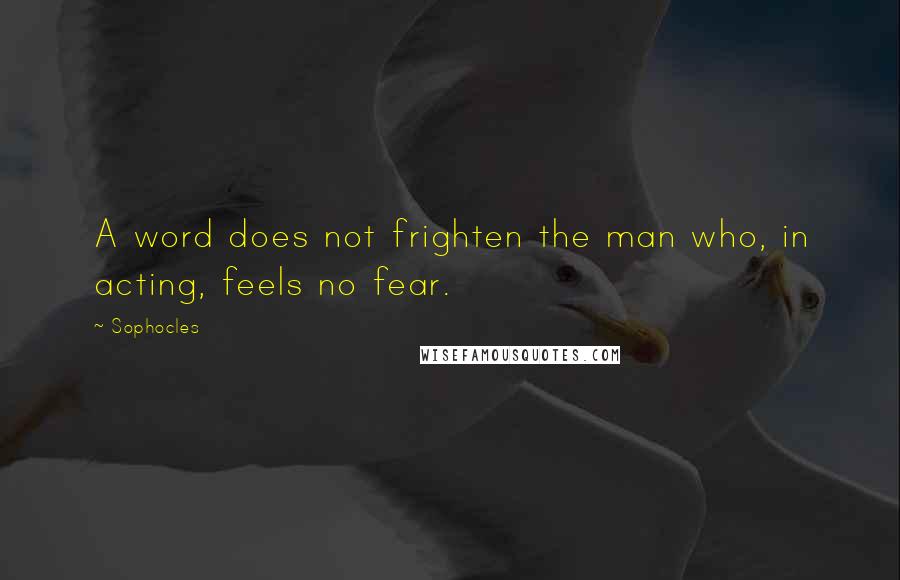 Sophocles Quotes: A word does not frighten the man who, in acting, feels no fear.