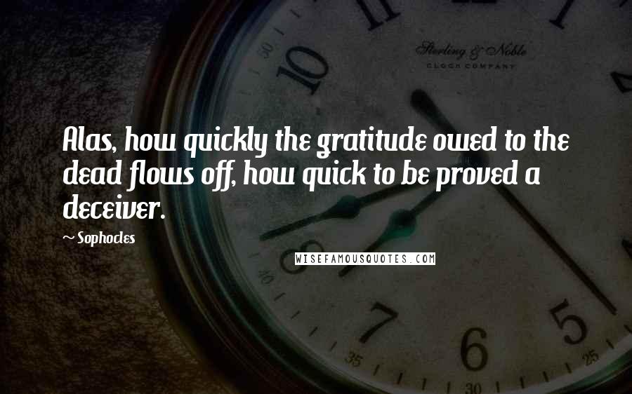 Sophocles Quotes: Alas, how quickly the gratitude owed to the dead flows off, how quick to be proved a deceiver.
