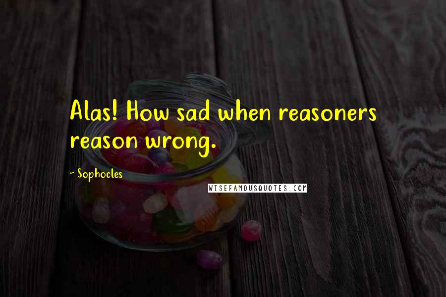 Sophocles Quotes: Alas! How sad when reasoners reason wrong.