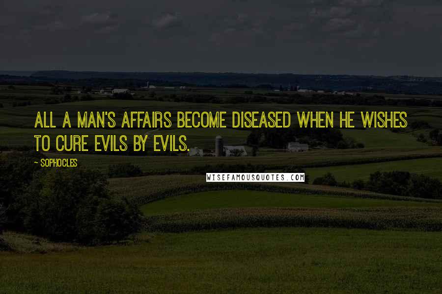 Sophocles Quotes: All a man's affairs become diseased when he wishes to cure evils by evils.