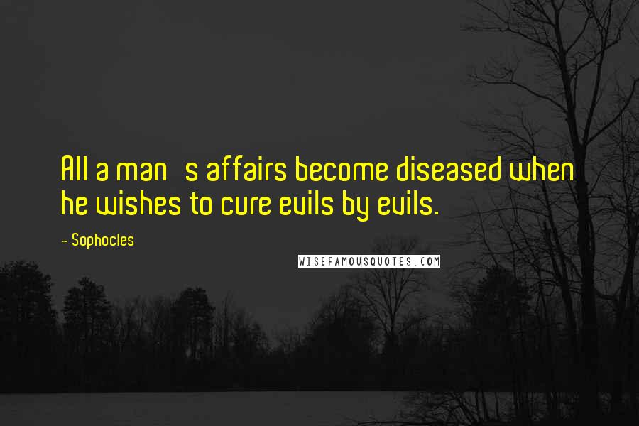 Sophocles Quotes: All a man's affairs become diseased when he wishes to cure evils by evils.