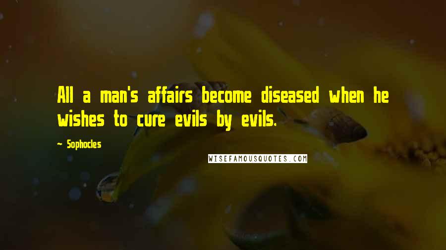 Sophocles Quotes: All a man's affairs become diseased when he wishes to cure evils by evils.