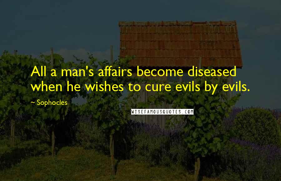 Sophocles Quotes: All a man's affairs become diseased when he wishes to cure evils by evils.