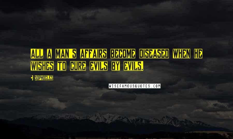 Sophocles Quotes: All a man's affairs become diseased when he wishes to cure evils by evils.