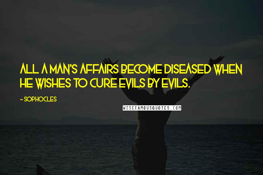 Sophocles Quotes: All a man's affairs become diseased when he wishes to cure evils by evils.
