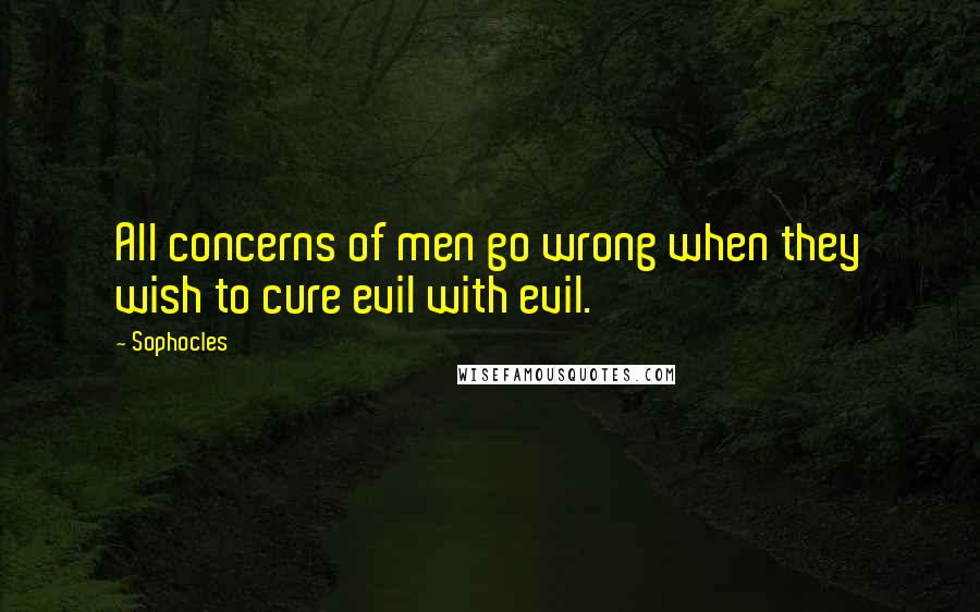 Sophocles Quotes: All concerns of men go wrong when they wish to cure evil with evil.