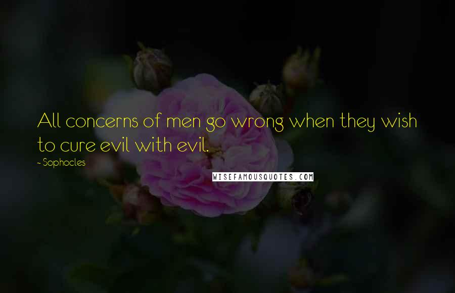 Sophocles Quotes: All concerns of men go wrong when they wish to cure evil with evil.