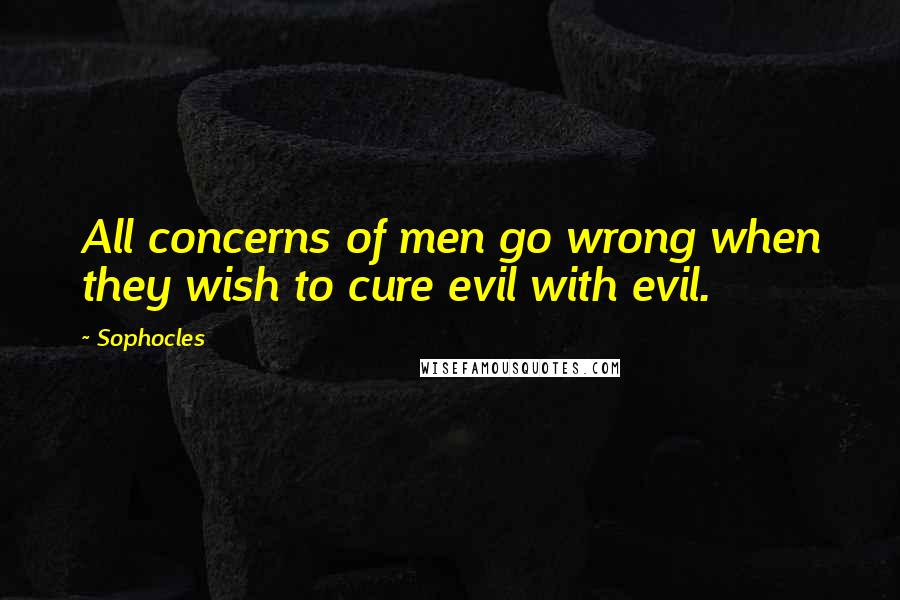 Sophocles Quotes: All concerns of men go wrong when they wish to cure evil with evil.