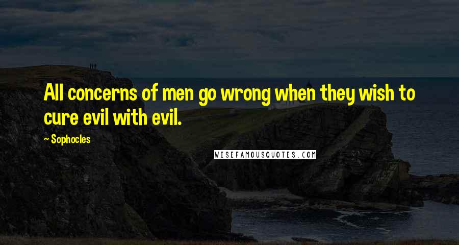 Sophocles Quotes: All concerns of men go wrong when they wish to cure evil with evil.