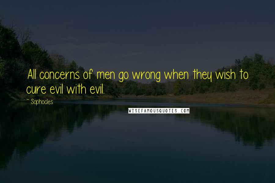 Sophocles Quotes: All concerns of men go wrong when they wish to cure evil with evil.