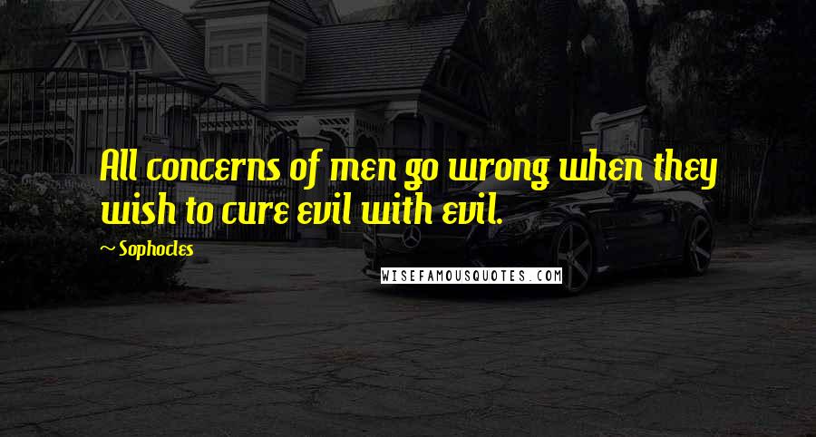 Sophocles Quotes: All concerns of men go wrong when they wish to cure evil with evil.