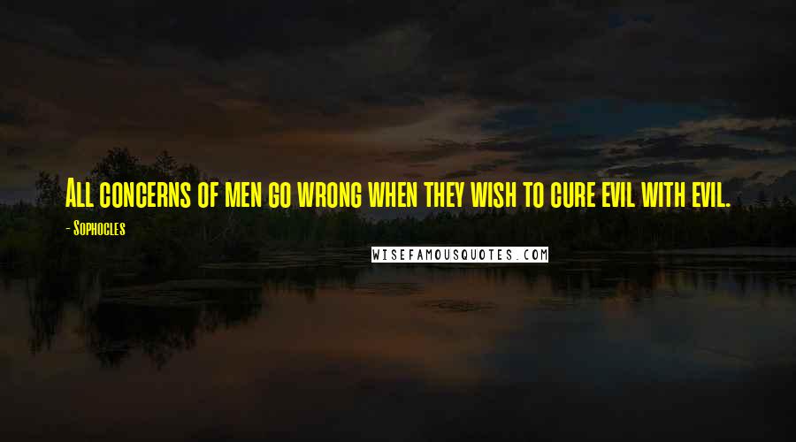 Sophocles Quotes: All concerns of men go wrong when they wish to cure evil with evil.