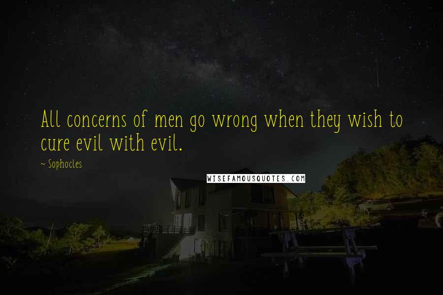 Sophocles Quotes: All concerns of men go wrong when they wish to cure evil with evil.