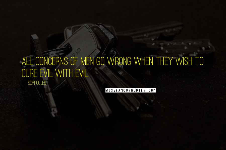 Sophocles Quotes: All concerns of men go wrong when they wish to cure evil with evil.