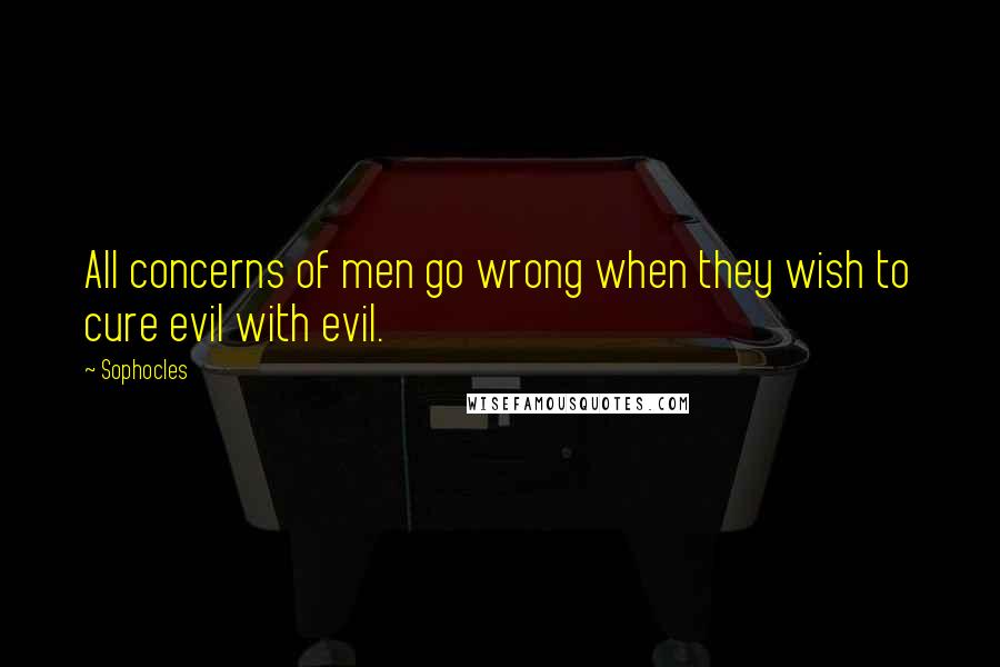 Sophocles Quotes: All concerns of men go wrong when they wish to cure evil with evil.