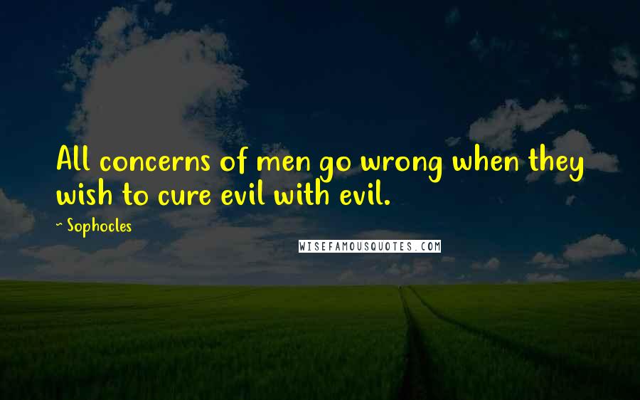 Sophocles Quotes: All concerns of men go wrong when they wish to cure evil with evil.