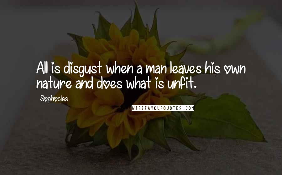 Sophocles Quotes: All is disgust when a man leaves his own nature and does what is unfit.