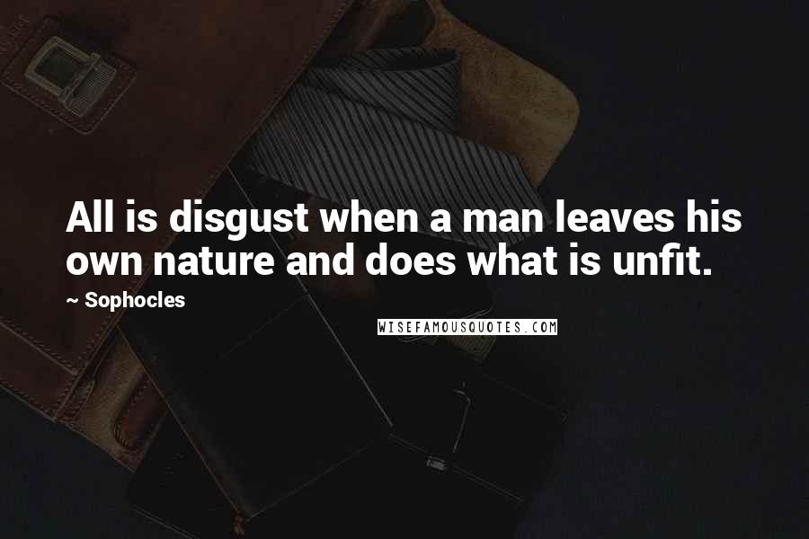 Sophocles Quotes: All is disgust when a man leaves his own nature and does what is unfit.