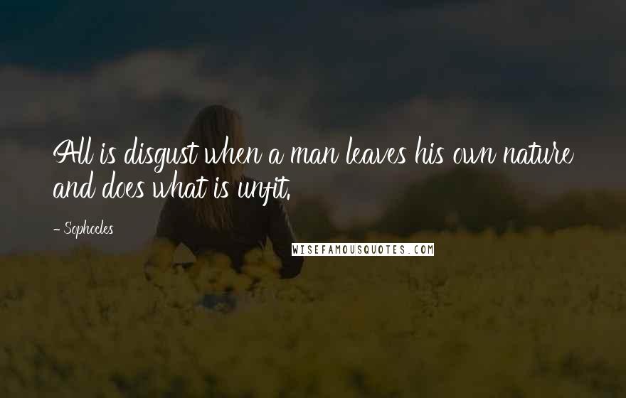 Sophocles Quotes: All is disgust when a man leaves his own nature and does what is unfit.