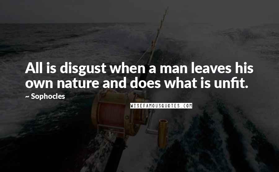 Sophocles Quotes: All is disgust when a man leaves his own nature and does what is unfit.