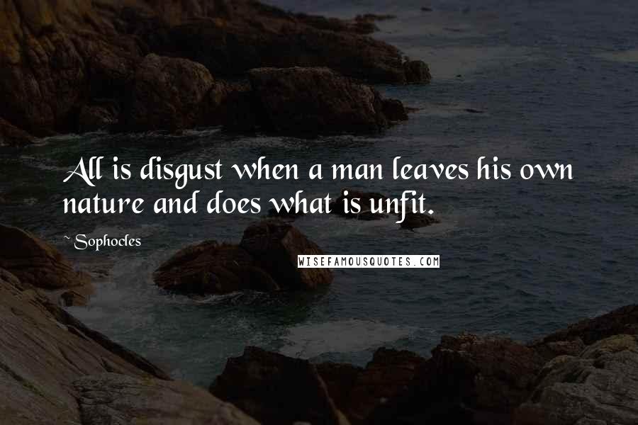 Sophocles Quotes: All is disgust when a man leaves his own nature and does what is unfit.