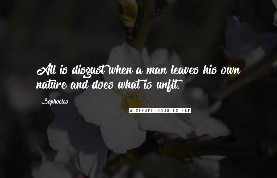 Sophocles Quotes: All is disgust when a man leaves his own nature and does what is unfit.