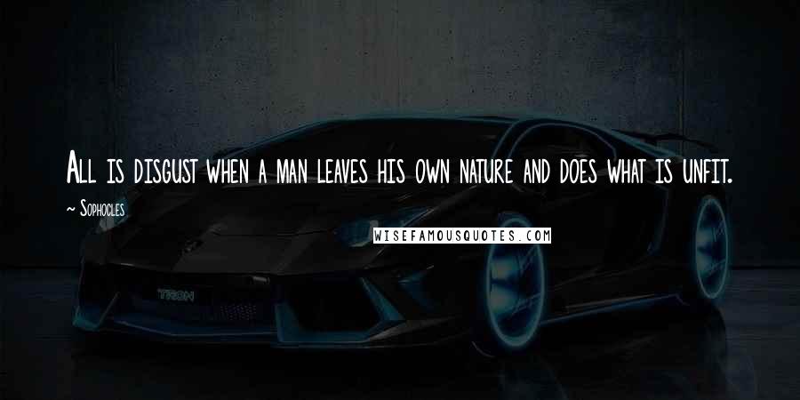 Sophocles Quotes: All is disgust when a man leaves his own nature and does what is unfit.