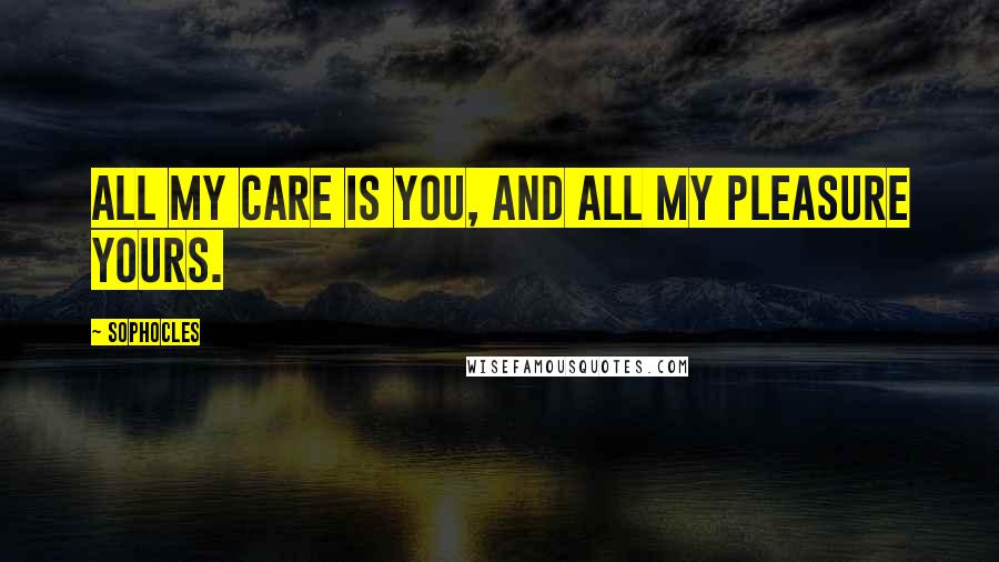 Sophocles Quotes: All my care is you, and all my pleasure yours.